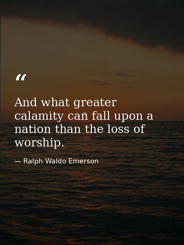 And what greater calamity can fall upon a nation than the loss of worship. — Ralph Waldo Emerson