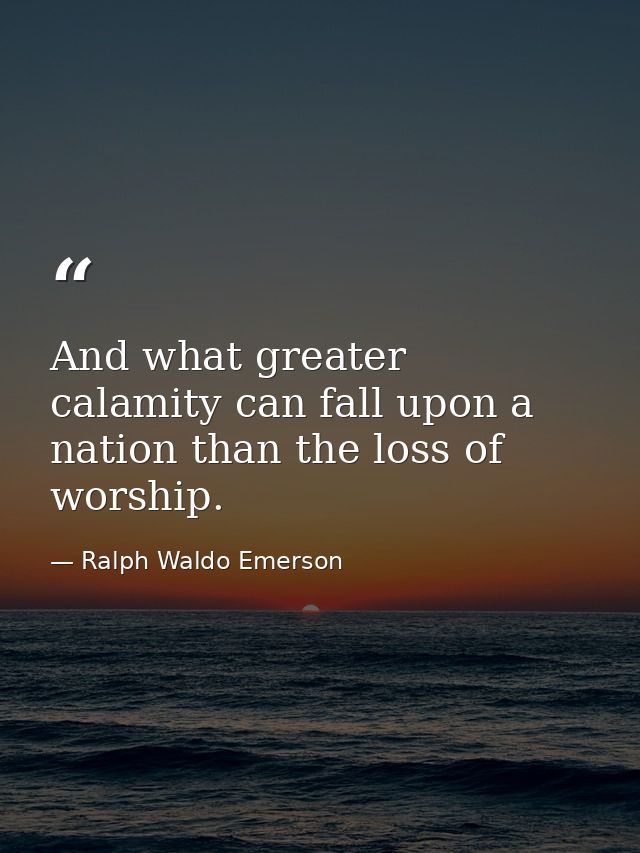 And what greater calamity can fall upon a nation than the loss of worship. — Ralph Waldo Emerson
