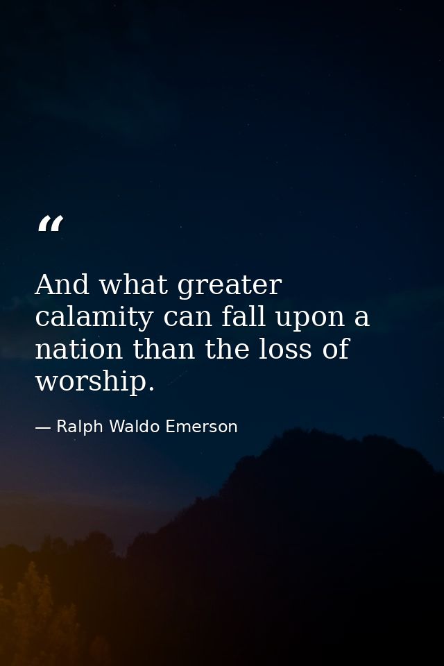 And what greater calamity can fall upon a nation than the loss of worship. — Ralph Waldo Emerson