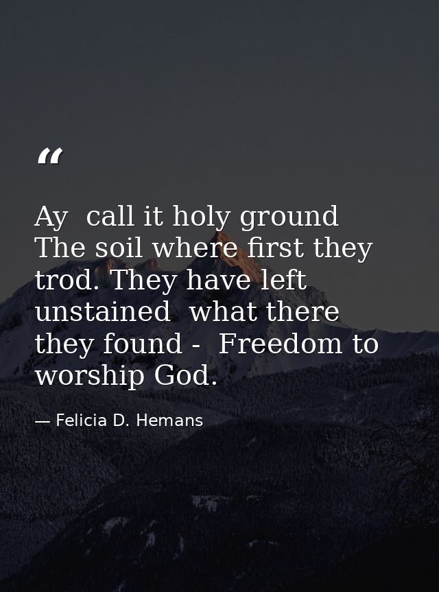 Ay  call it holy ground  The soil where first they trod. They have left unstained  what there they found -  Freedom to w — Felicia D. Hemans
