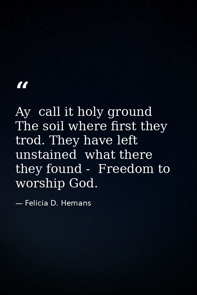 Ay  call it holy ground  The soil where first they trod. They have left unstained  what there they found -  Freedom to w — Felicia D. Hemans