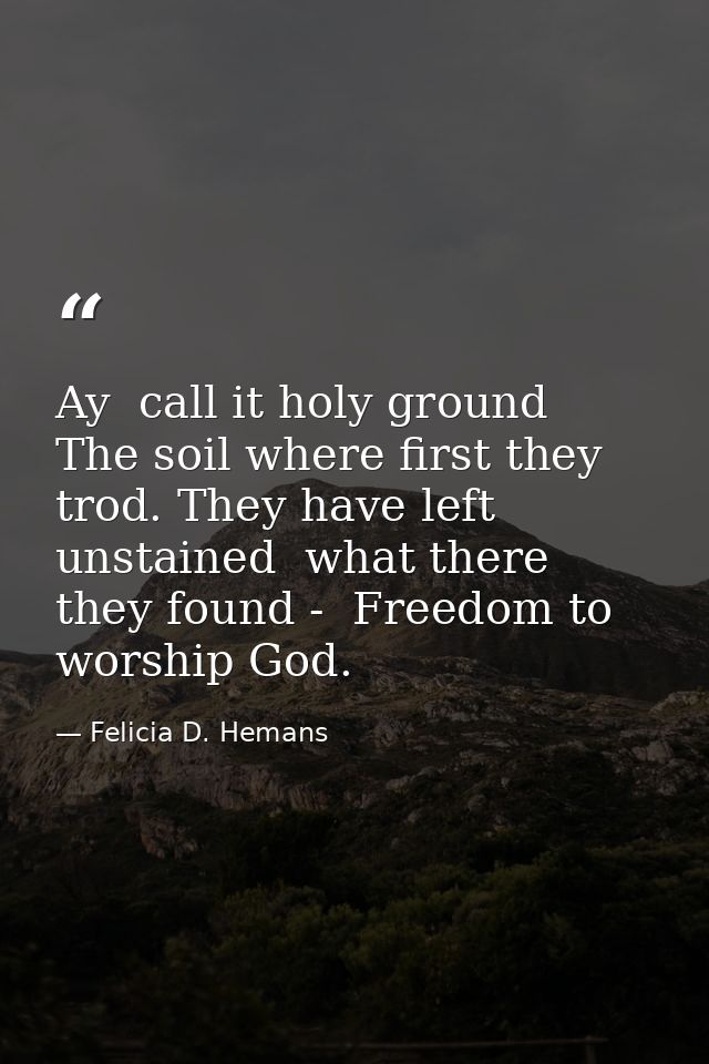 Ay  call it holy ground  The soil where first they trod. They have left unstained  what there they found -  Freedom to w — Felicia D. Hemans