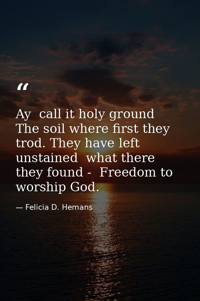 Ay  call it holy ground  The soil where first they trod. They have left unstained  what there they found -  Freedom to w — Felicia D. Hemans