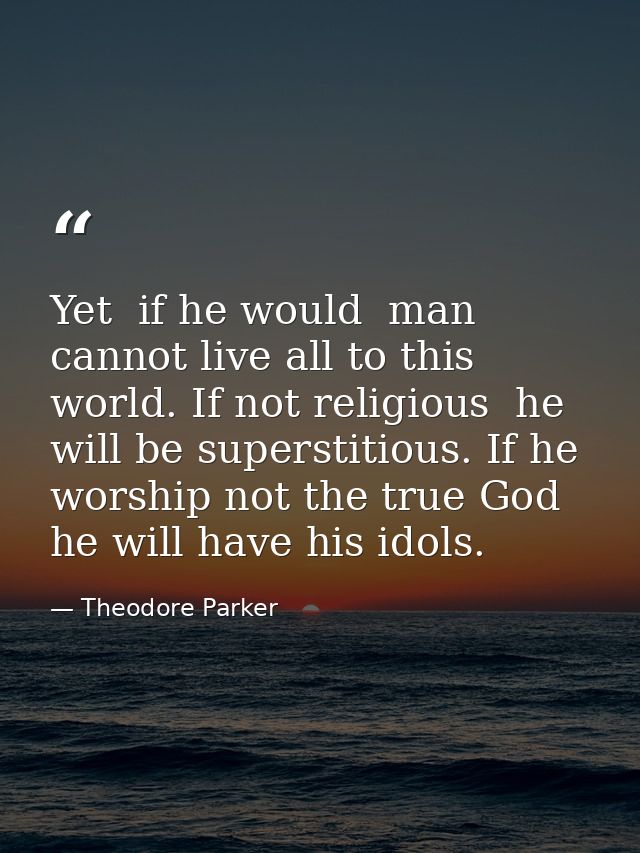 Yet  if he would  man cannot live all to this world. If not religious  he will be superstitious. If he worship not the t — Theodore Parker
