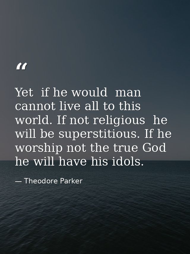 Yet  if he would  man cannot live all to this world. If not religious  he will be superstitious. If he worship not the t — Theodore Parker