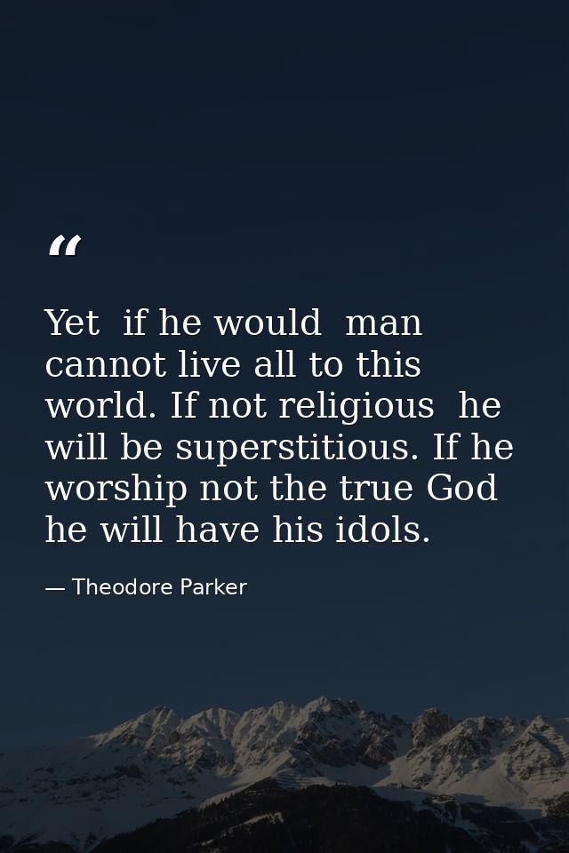 Yet  if he would  man cannot live all to this world. If not religious  he will be superstitious. If he worship not the t — Theodore Parker