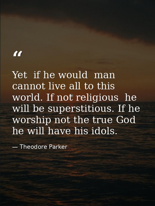 Yet  if he would  man cannot live all to this world. If not religious  he will be superstitious. If he worship not the t — Theodore Parker