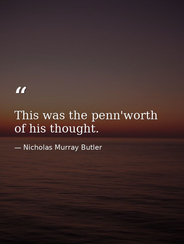 This was the penn'worth of his thought. — Nicholas Murray Butler