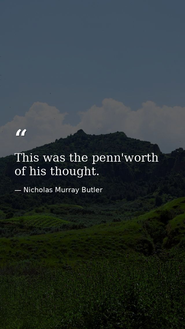 This was the penn'worth of his thought. — Nicholas Murray Butler