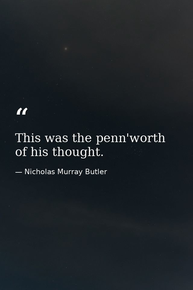 This was the penn'worth of his thought. — Nicholas Murray Butler