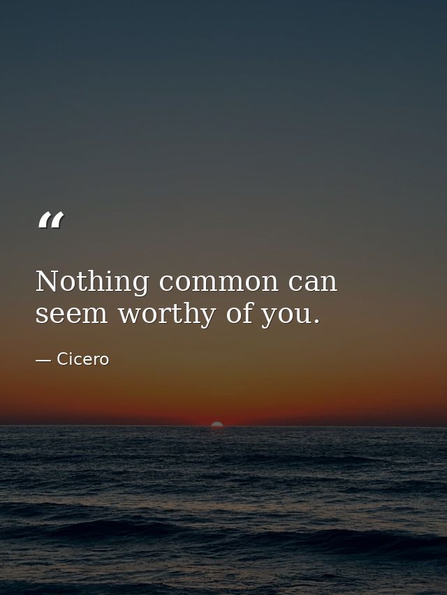 Nothing common can seem worthy of you. — Cicero