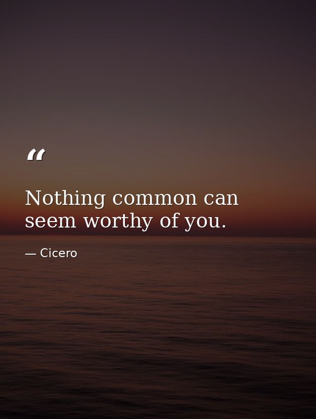 Nothing common can seem worthy of you. — Cicero