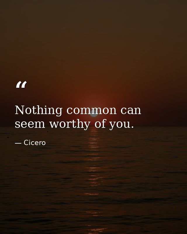 Nothing common can seem worthy of you. — Cicero