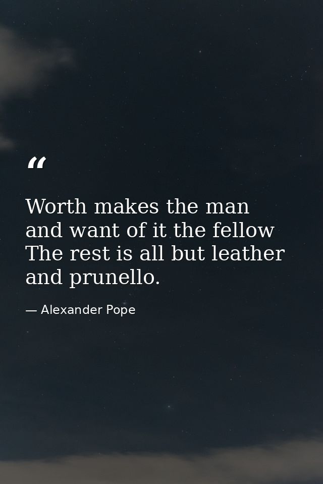 Worth makes the man  and want of it the fellow  The rest is all but leather and prunello. — Alexander Pope