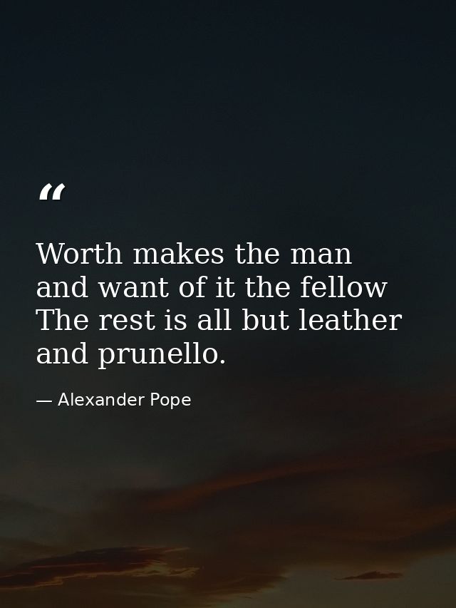 Worth makes the man  and want of it the fellow  The rest is all but leather and prunello. — Alexander Pope