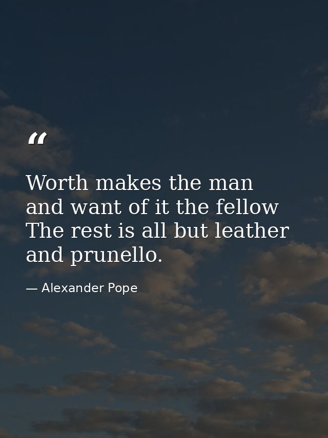 Worth makes the man  and want of it the fellow  The rest is all but leather and prunello. — Alexander Pope