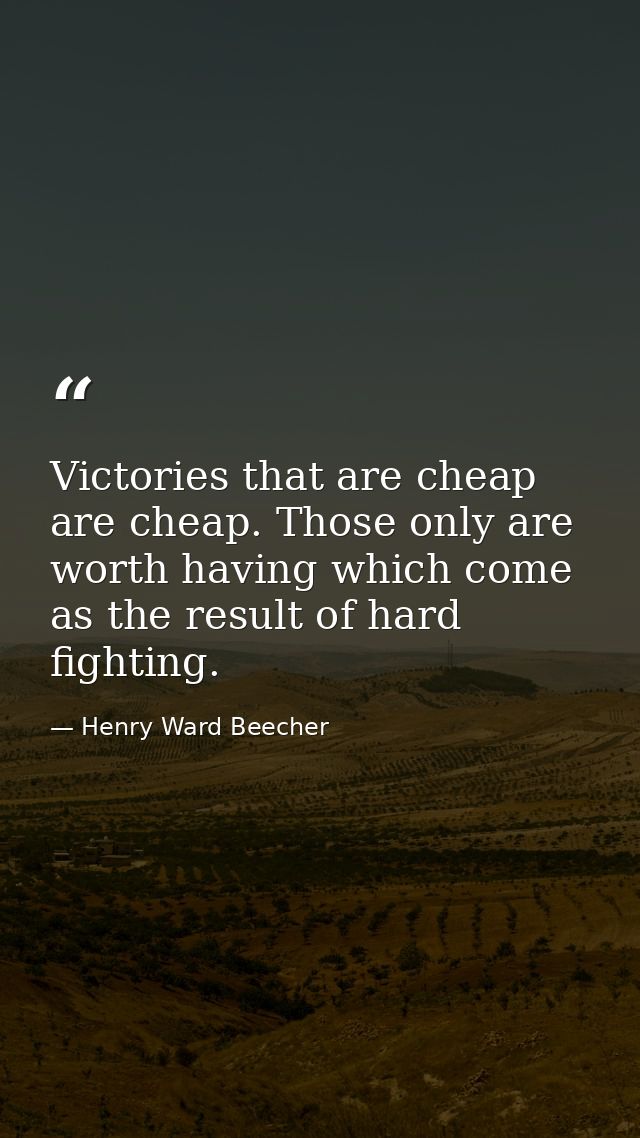 Victories that are cheap are cheap. Those only are worth having which come as the result of hard fighting. — Henry Ward Beecher