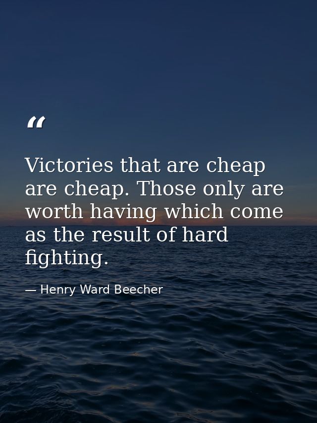 Victories that are cheap are cheap. Those only are worth having which come as the result of hard fighting. — Henry Ward Beecher