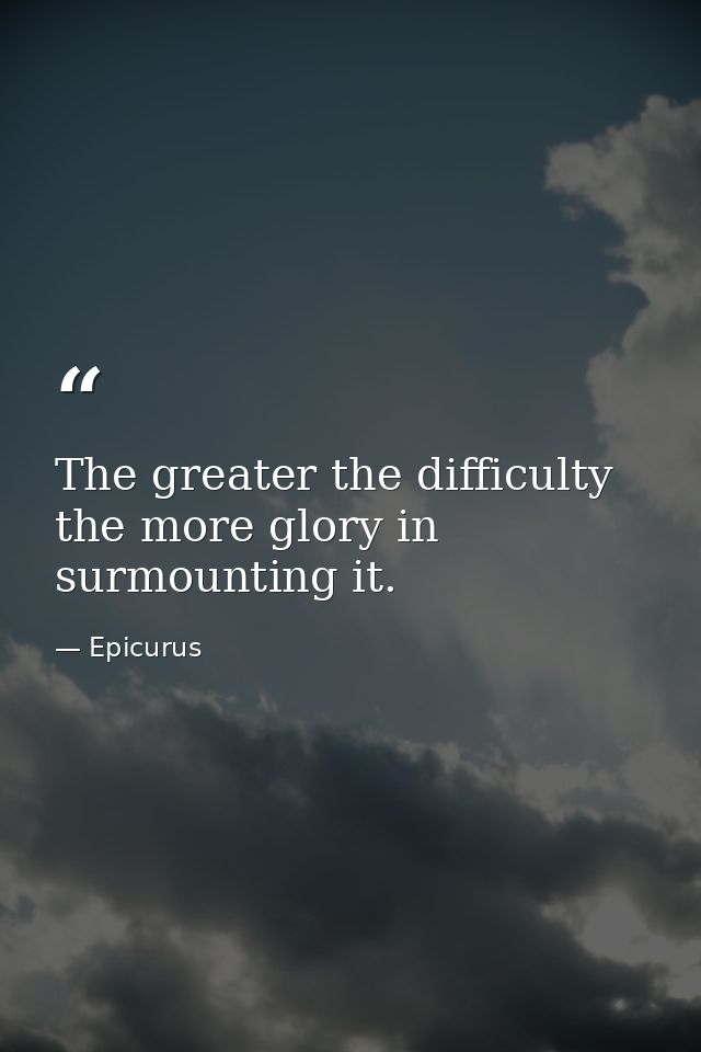 The greater the difficulty  the more glory in surmounting it. — Epicurus