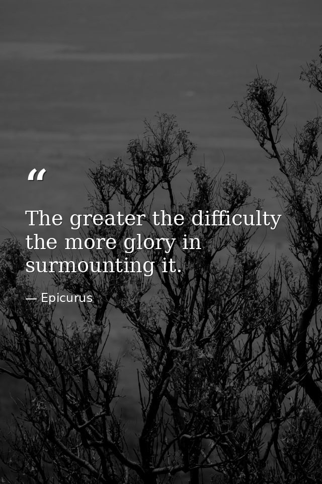The greater the difficulty  the more glory in surmounting it. — Epicurus
