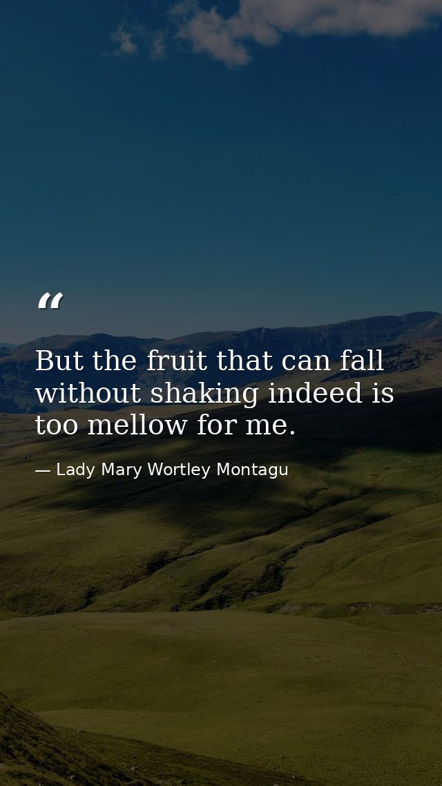 But the fruit that can fall without shaking indeed is too mellow for me. — Lady Mary Wortley Montagu