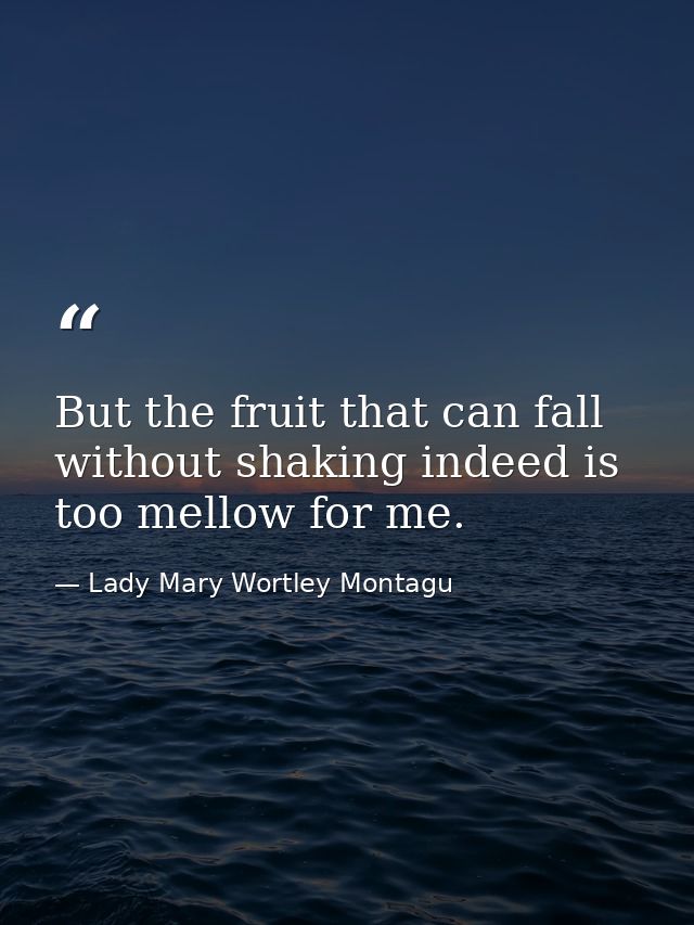 But the fruit that can fall without shaking indeed is too mellow for me. — Lady Mary Wortley Montagu