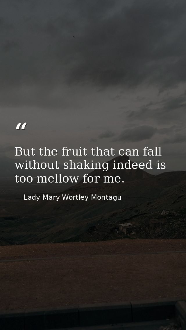 But the fruit that can fall without shaking indeed is too mellow for me. — Lady Mary Wortley Montagu