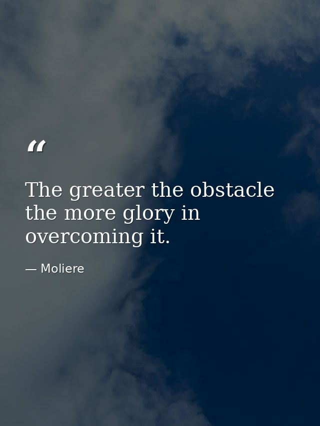 The greater the obstacle  the more glory in overcoming it. — Moliere