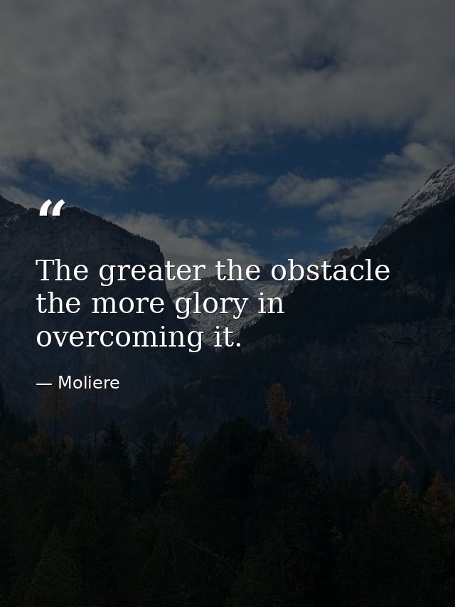 The greater the obstacle  the more glory in overcoming it. — Moliere