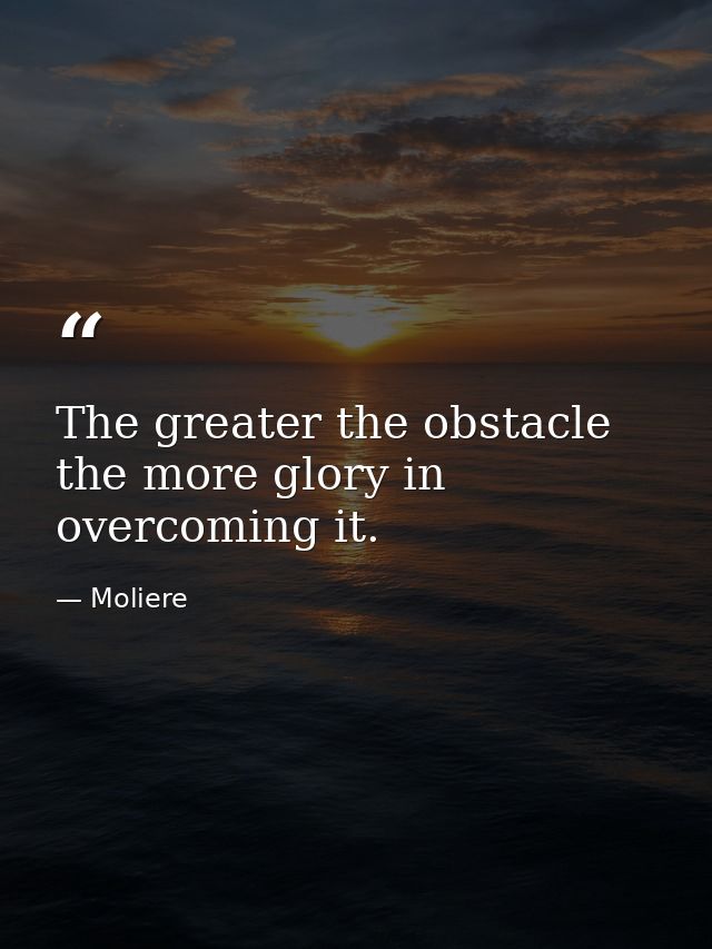 The greater the obstacle  the more glory in overcoming it. — Moliere