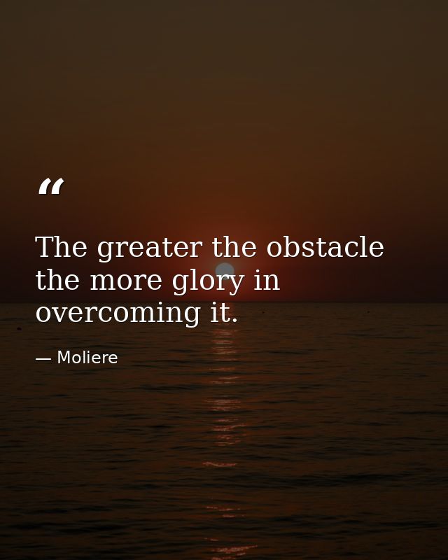 The greater the obstacle  the more glory in overcoming it. — Moliere