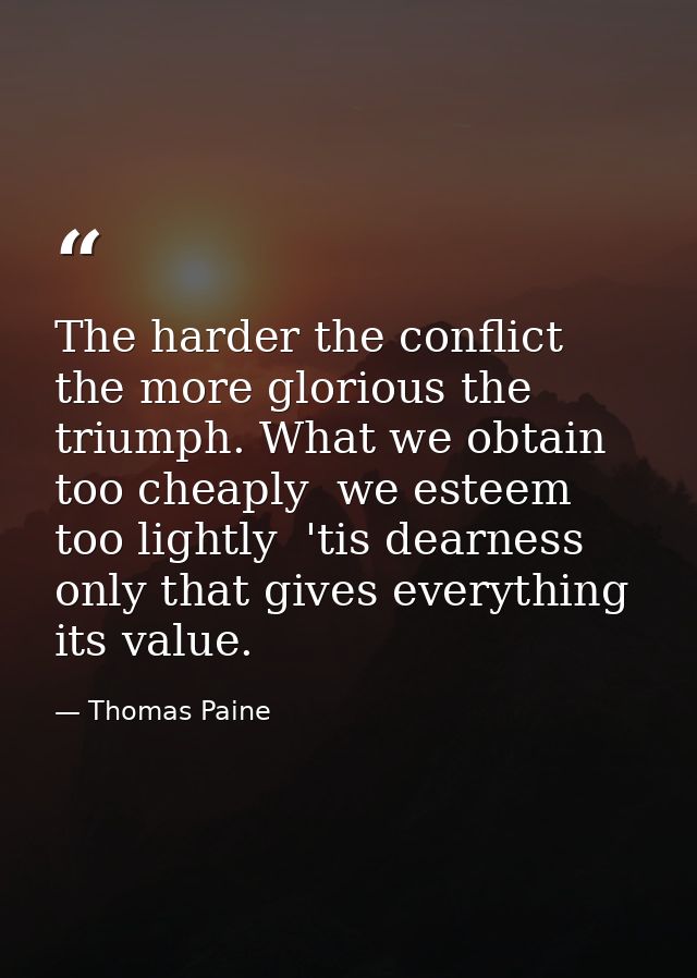 The harder the conflict  the more glorious the triumph. What we obtain too cheaply  we esteem too lightly  'tis dearness — Thomas Paine