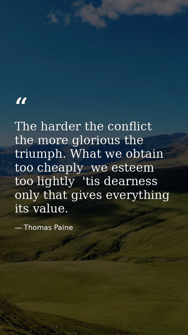 The harder the conflict  the more glorious the triumph. What we obtain too cheaply  we esteem too lightly  'tis dearness — Thomas Paine