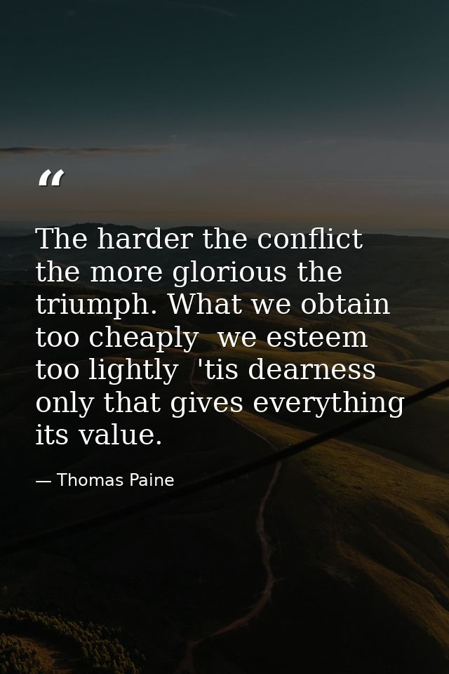 The harder the conflict  the more glorious the triumph. What we obtain too cheaply  we esteem too lightly  'tis dearness — Thomas Paine