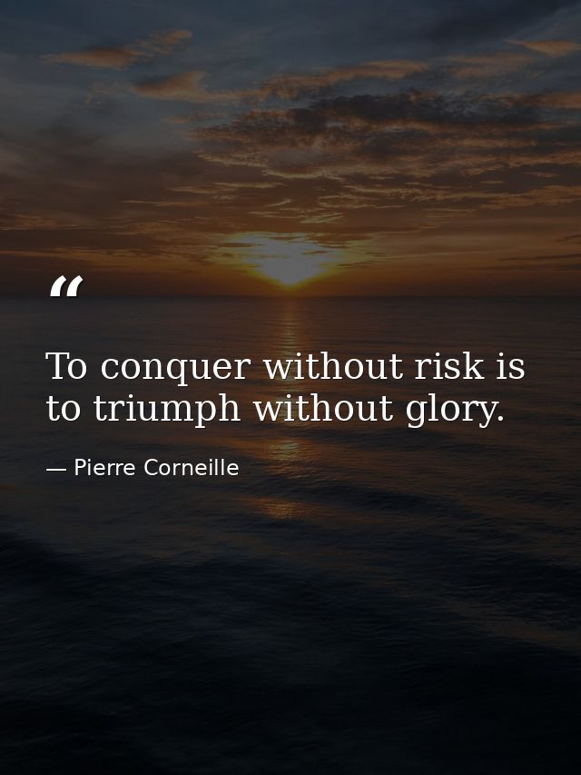 To conquer without risk is to triumph without glory. — Pierre Corneille