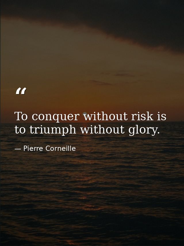 To conquer without risk is to triumph without glory. — Pierre Corneille