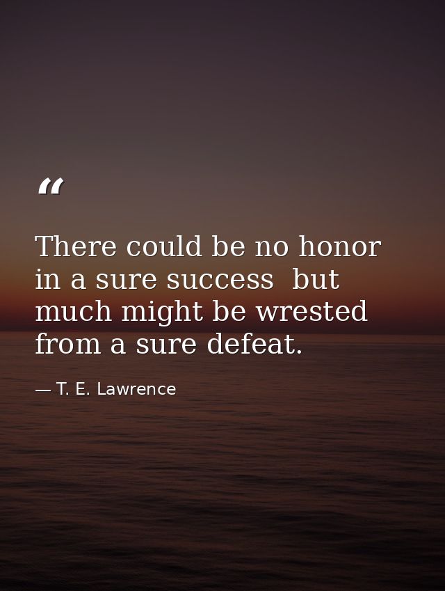There could be no honor in a sure success  but much might be wrested from a sure defeat. — T. E. Lawrence