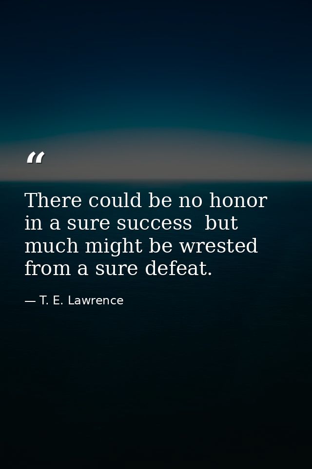 There could be no honor in a sure success  but much might be wrested from a sure defeat. — T. E. Lawrence