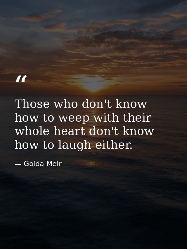 Those who don't know how to weep with their whole heart don't know how to laugh either. — Golda Meir