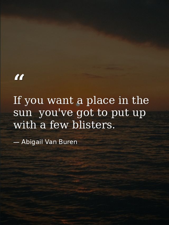 If you want a place in the sun  you've got to put up with a few blisters. — Abigail Van Buren