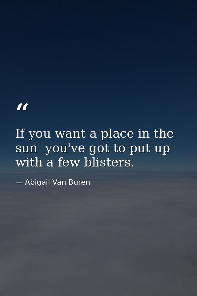 If you want a place in the sun  you've got to put up with a few blisters. — Abigail Van Buren