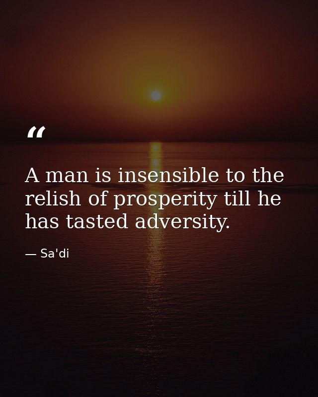 A man is insensible to the relish of prosperity till he has tasted adversity. — Sa'di