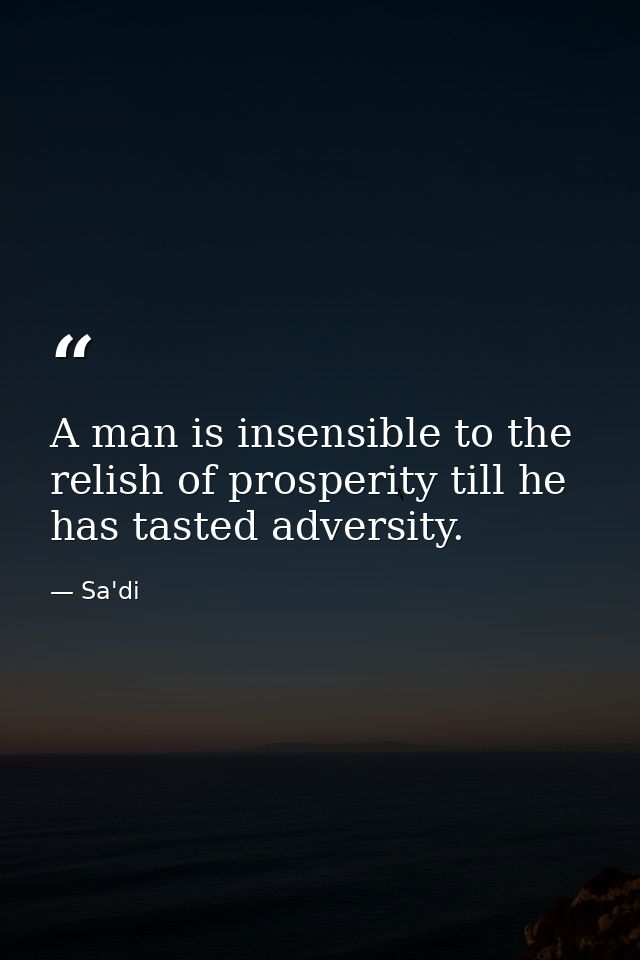 A man is insensible to the relish of prosperity till he has tasted adversity. — Sa'di