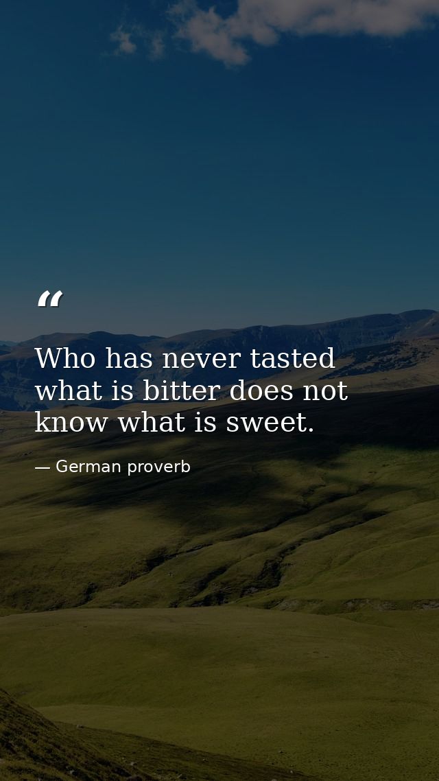 Who has never tasted what is bitter does not know what is sweet. — German proverb