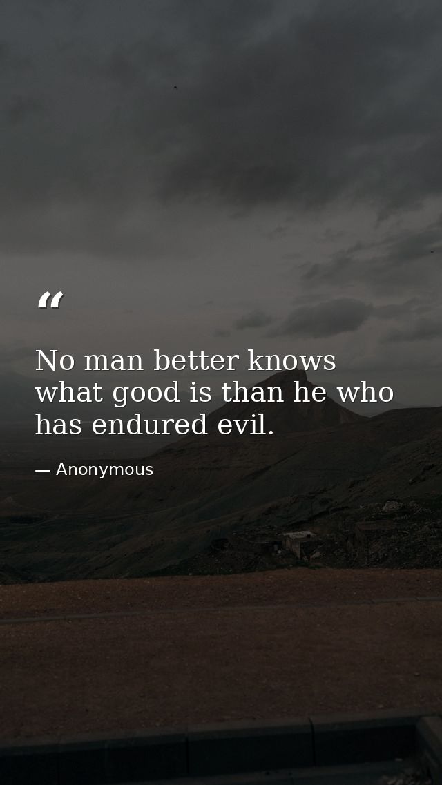 No man better knows what good is than he who has endured evil. — Anonymous