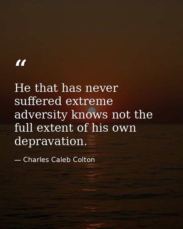 He that has never suffered extreme adversity knows not the full extent of his own depravation. — Charles Caleb Colton