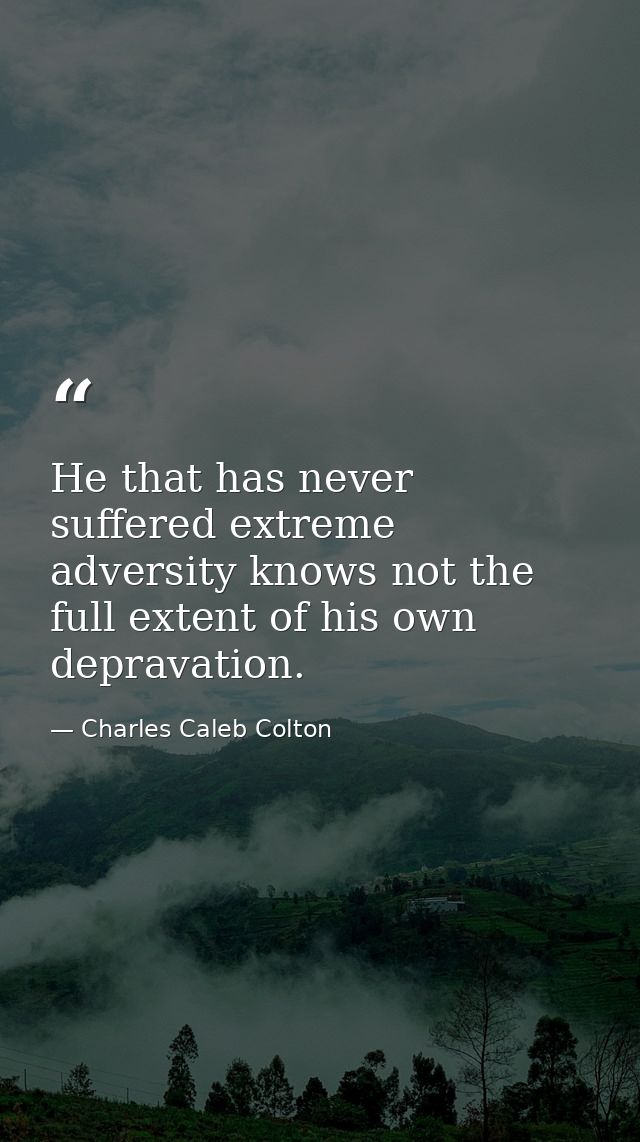 He that has never suffered extreme adversity knows not the full extent of his own depravation. — Charles Caleb Colton