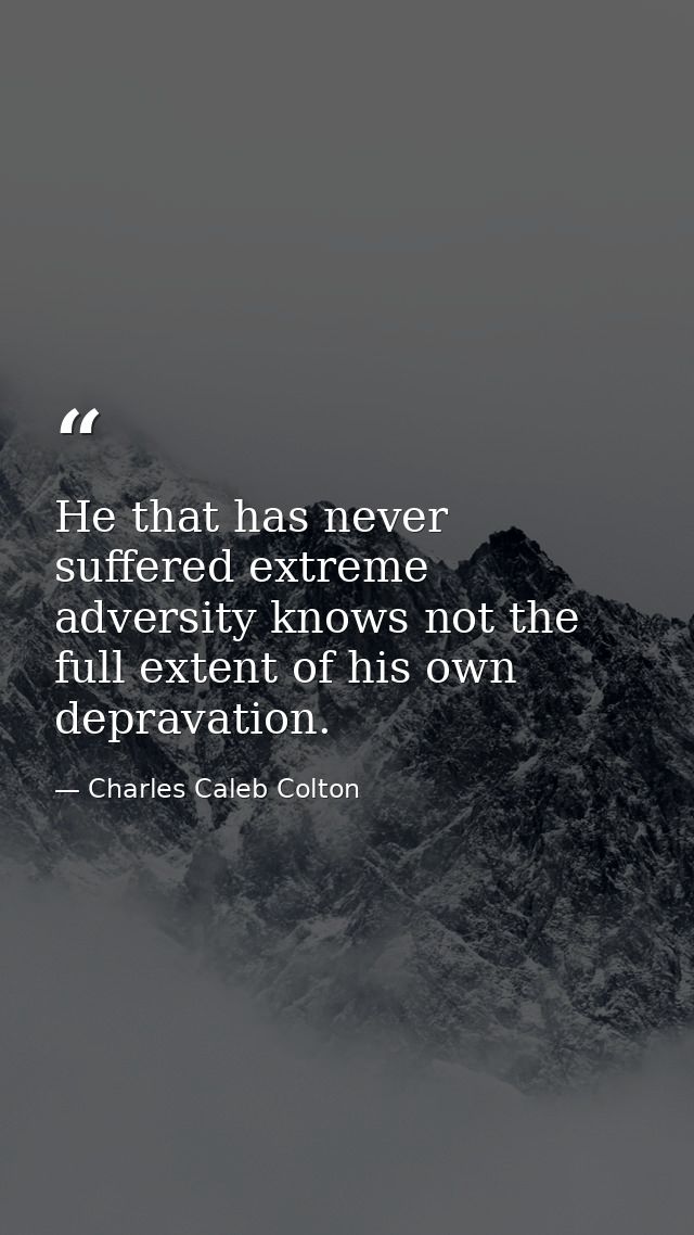 He that has never suffered extreme adversity knows not the full extent of his own depravation. — Charles Caleb Colton