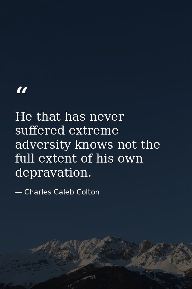 He that has never suffered extreme adversity knows not the full extent of his own depravation. — Charles Caleb Colton
