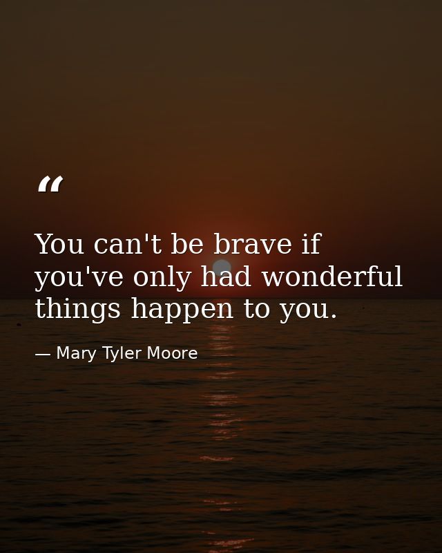 You can't be brave if you've only had wonderful things happen to you. — Mary Tyler Moore